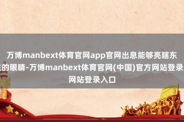 万博manbext体育官网app官网出息能够亮瞎东谈主的眼睛-万博manbext体育官网(中国)官方网站登录入口