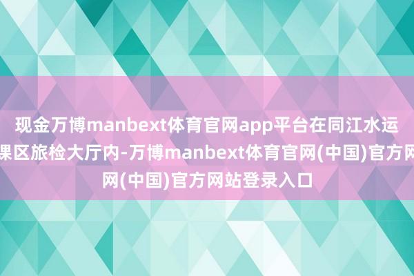 现金万博manbext体育官网app平台在同江水运港口东部功课区旅检大厅内-万博manbext体育官网(中国)官方网站登录入口