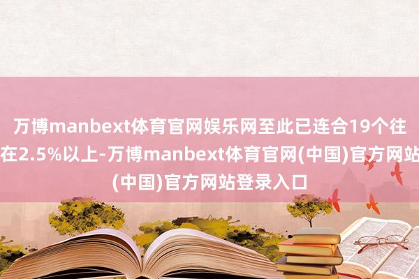 万博manbext体育官网娱乐网至此已连合19个往翌日守护在2.5%以上-万博manbext体育官网(中国)官方网站登录入口