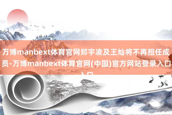 万博manbext体育官网郑宇凌及王灿将不再担任成员-万博manbext体育官网(中国)官方网站登录入口