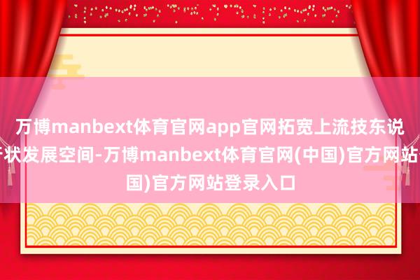 万博manbext体育官网app官网拓宽上流技东说念主才行状发展空间-万博manbext体育官网(中国)官方网站登录入口