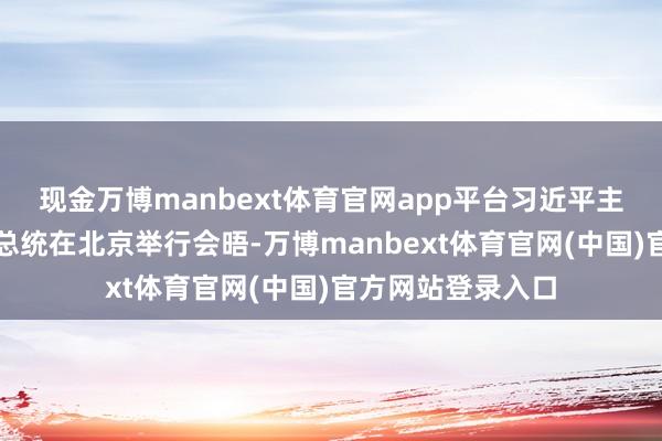 现金万博manbext体育官网app平台习近平主席同呼日勒苏赫总统在北京举行会晤-万博manbext体育官网(中国)官方网站登录入口